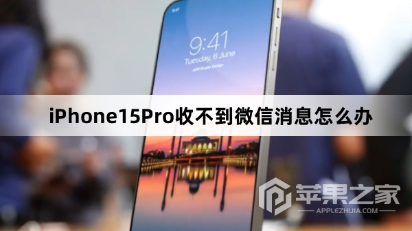 iPhone15Pro收不到微信消息怎么办_iPhone15Pro为什么收不到微信消息