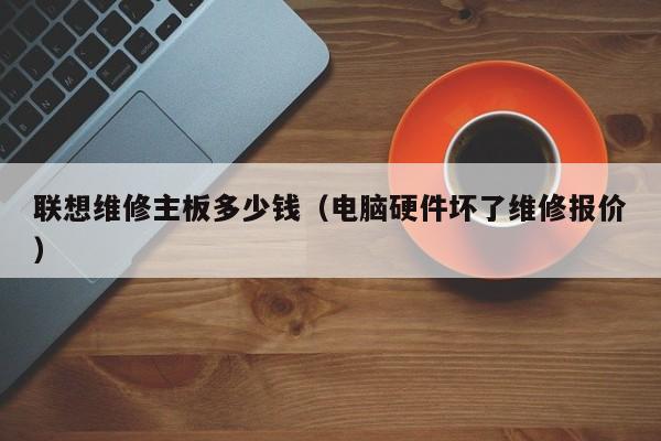 联想维修主板多少钱（电脑硬件坏了维修报价）