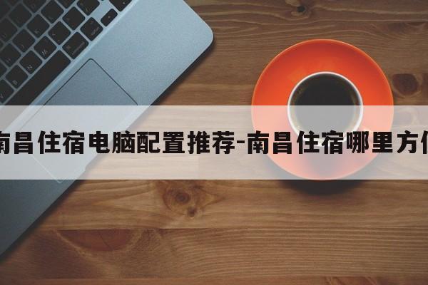 南昌住宿电脑配置推荐-南昌住宿哪里方便