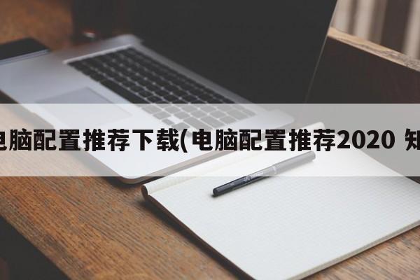 全电脑配置推荐下载(电脑配置推荐2020 知乎)