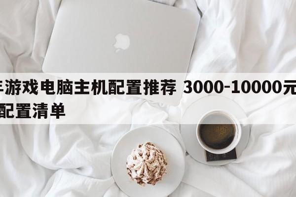 2020年游戏电脑主机配置推荐 3000-10000元玩游戏的电脑配置清单