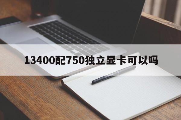 13400配750独立显卡可以吗  第1张