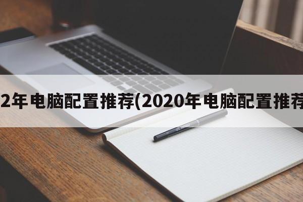 22年电脑配置推荐(2020年电脑配置推荐)