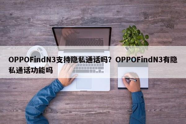 OPPOFindN3支持隐私通话吗？OPPOFindN3有隐私通话功能吗