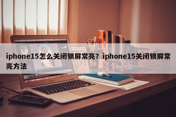 iphone15怎么关闭锁屏常亮？iphone15关闭锁屏常亮方法