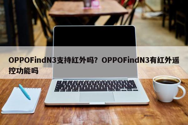 OPPOFindN3支持红外吗？OPPOFindN3有红外遥控功能吗  第1张