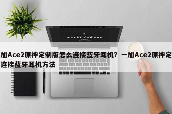 一加Ace2原神定制版怎么连接蓝牙耳机？一加Ace2原神定制版连接蓝牙耳机方法