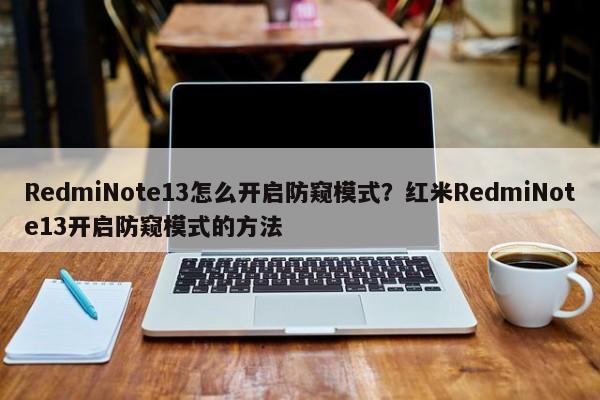 RedmiNote13怎么开启防窥模式？红米RedmiNote13开启防窥模式的方法