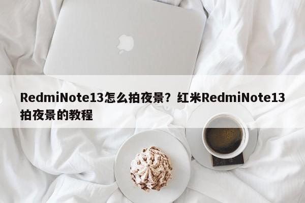 RedmiNote13怎么拍夜景？红米RedmiNote13拍夜景的教程