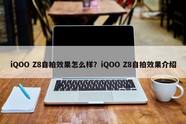 iQOO Z8自拍效果怎么样？iQOO Z8自拍效果介绍  第1张