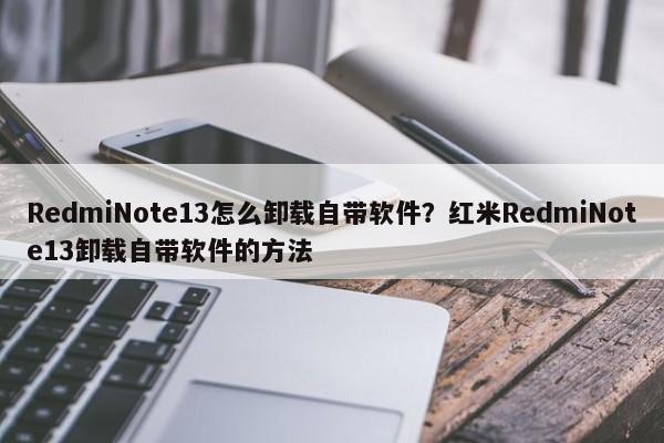 RedmiNote13怎么卸载自带软件？红米RedmiNote13卸载自带软件的方法  第1张