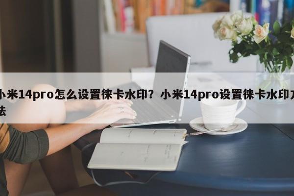 小米14pro怎么设置徕卡水印？小米14pro设置徕卡水印方法