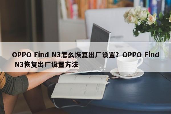 OPPO Find N3怎么恢复出厂设置？OPPO Find N3恢复出厂设置方法