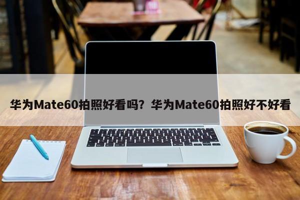 华为Mate60拍照好看吗？华为Mate60拍照好不好看