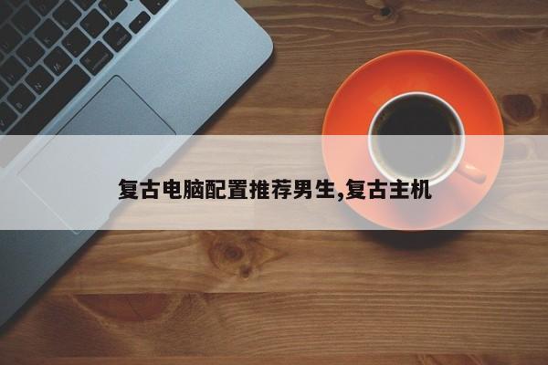 复古电脑配置推荐男生,复古主机