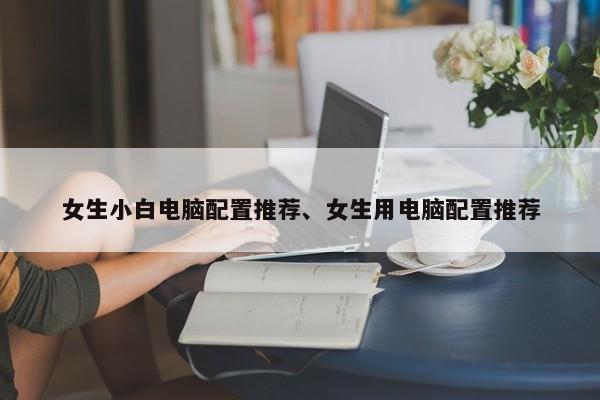 女生小白电脑配置推荐、女生用电脑配置推荐