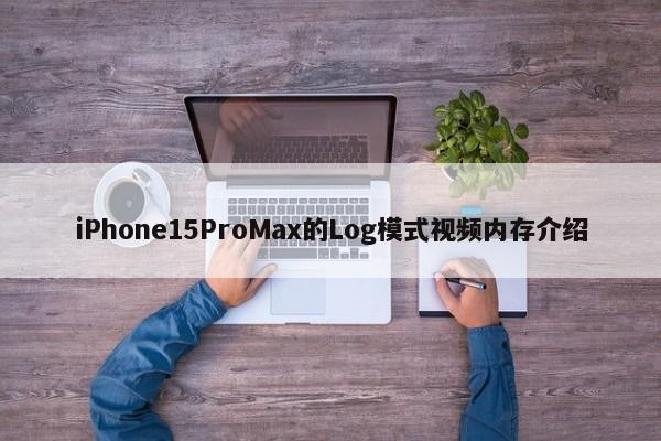 iPhone15ProMax的Log模式视频内存介绍  第1张