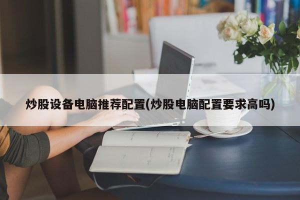 炒股设备电脑推荐配置(炒股电脑配置要求高吗)  第1张