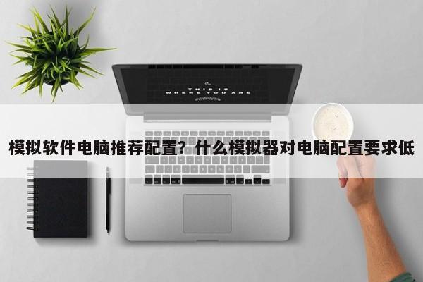 模拟软件电脑推荐配置？什么模拟器对电脑配置要求低