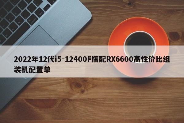 2022年12代i5-12400F搭配RX6600高性价比组装机配置单  第1张