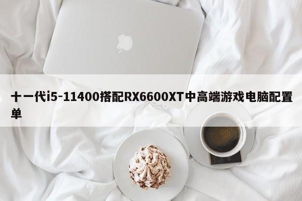 十一代i5-11400搭配RX6600XT中高端游戏电脑配置单
