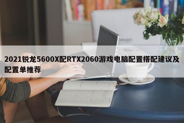 2021锐龙5600X配RTX2060游戏电脑配置搭配建议及配置单推荐