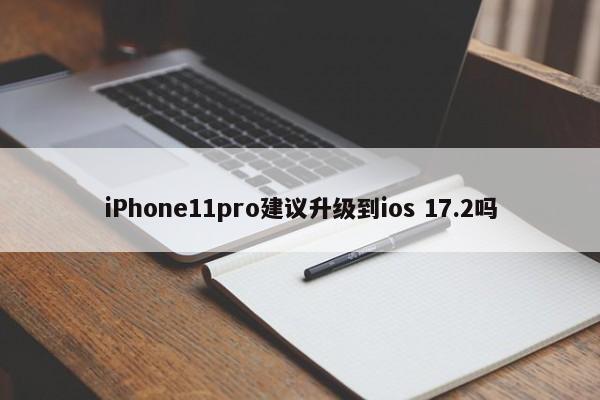 iPhone11pro建议升级到ios 17.2吗