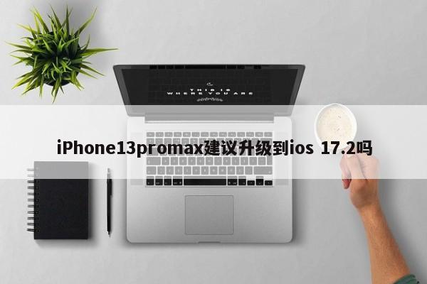iPhone13promax建议升级到ios 17.2吗  第1张
