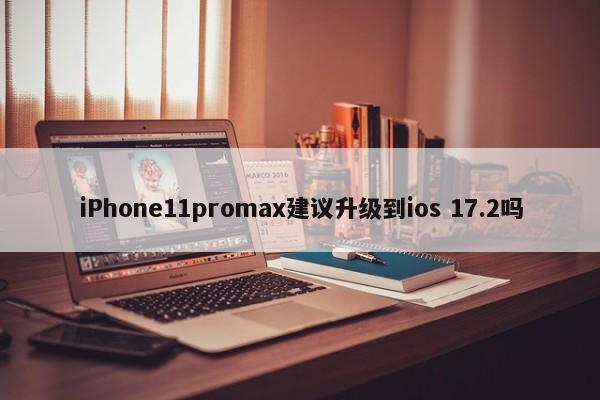 iPhone11promax建议升级到ios 17.2吗