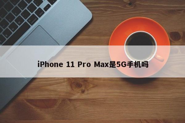 iPhone 11 Pro Max是5G手机吗  第1张