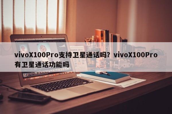 vivoX100Pro支持卫星通话吗？vivoX100Pro有卫星通话功能吗