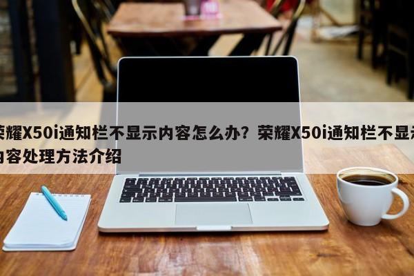 荣耀X50i通知栏不显示内容怎么办？荣耀X50i通知栏不显示内容处理方法介绍  第1张