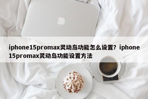 iphone15promax灵动岛功能怎么设置？iphone15promax灵动岛功能设置方法