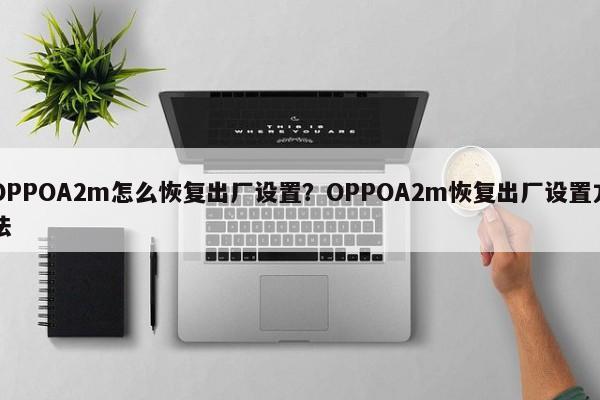 OPPOA2m怎么恢复出厂设置？OPPOA2m恢复出厂设置方法