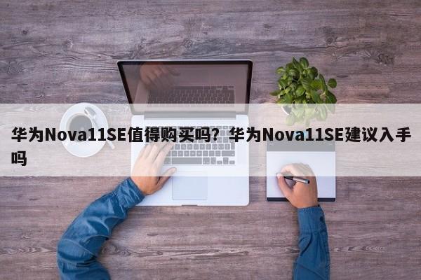 华为Nova11SE值得购买吗？华为Nova11SE建议入手吗