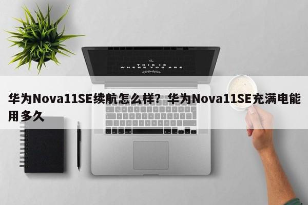 华为Nova11SE续航怎么样？华为Nova11SE充满电能用多久