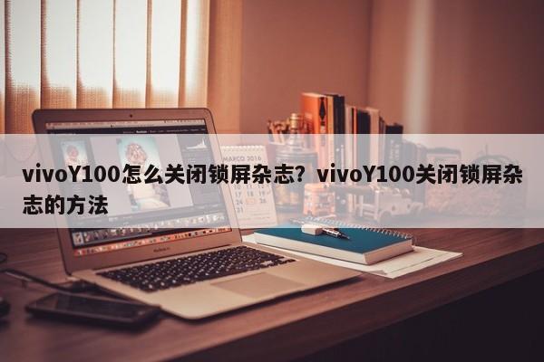 vivoY100怎么关闭锁屏杂志？vivoY100关闭锁屏杂志的方法  第1张