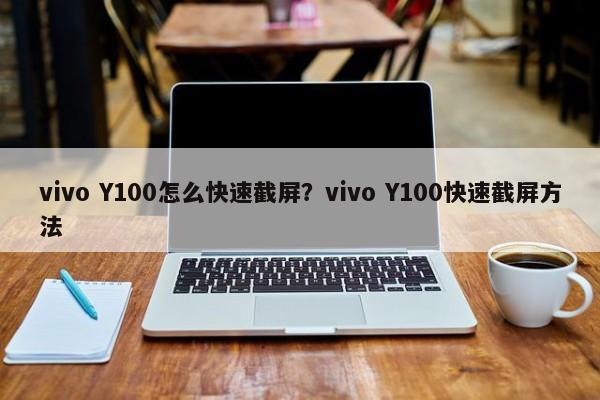 vivo Y100怎么快速截屏？vivo Y100快速截屏方法