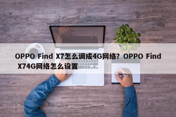 OPPO Find X7怎么调成4G网络？OPPO X74G网络怎么设置  第1张