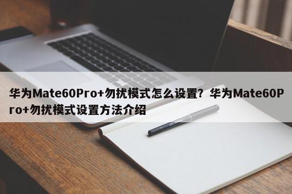 华为Mate60Pro+勿扰模式怎么设置？华为Mate60Pro+勿扰模式设置方法介绍  第1张