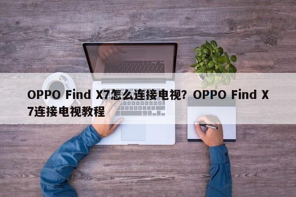 OPPO Find X7怎么连接电视？OPPO Find X7连接电视教程
