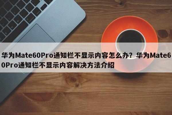 华为Mate60Pro通知栏不显示内容怎么办？华为Mate60Pro通知栏不显示内容解决方法介绍