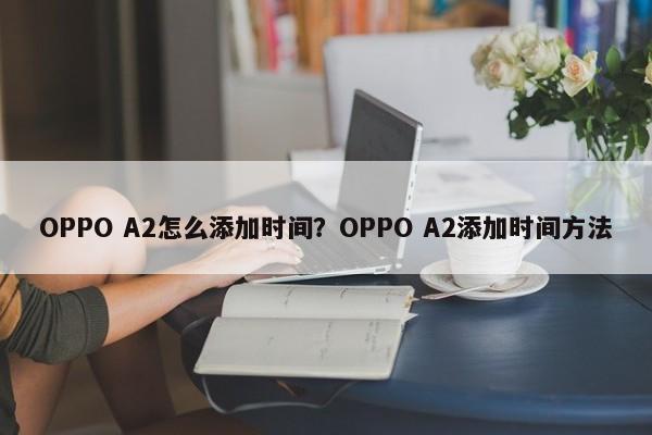 OPPO A2怎么添加时间？OPPO A2添加时间方法