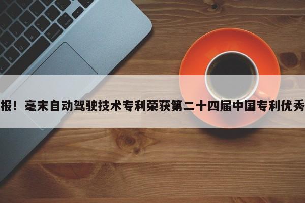 捷报！毫末自动驾驶技术专利荣获第二十四届中国专利优秀奖