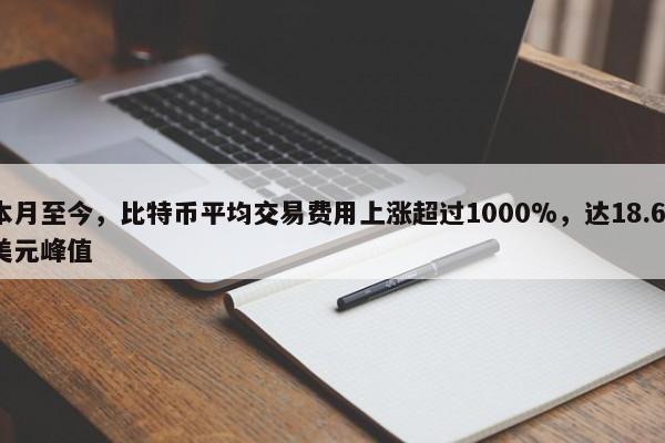 本月至今，比特币平均交易费用上涨超过1000%，达18.67美元峰值